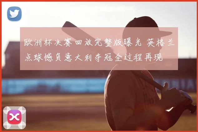 欧洲杯决赛回放完整版曝光 英格兰点球憾负意大利夺冠全过程再现