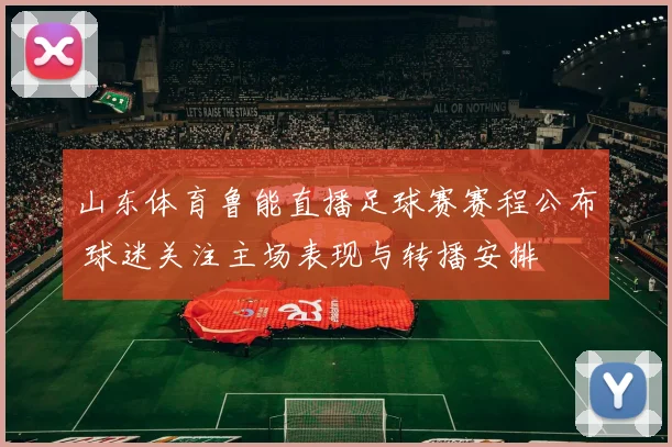 山东体育鲁能直播足球赛赛程公布 球迷关注主场表现与转播安排