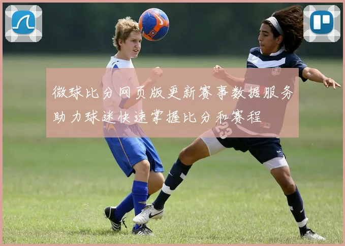 微球比分网页版更新赛事数据服务助力球迷快速掌握比分和赛程