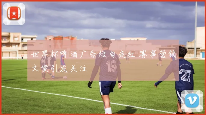 世界杯啤酒广告短句走红 赛事营销文案引发关注