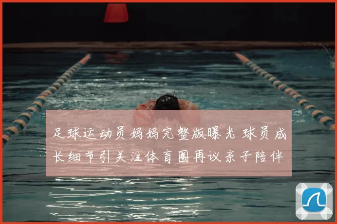 足球运动员妈妈完整版曝光 球员成长细节引关注体育圈再议亲子陪伴影响