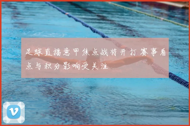 足球直播意甲焦点战将开打 赛事看点与积分影响受关注