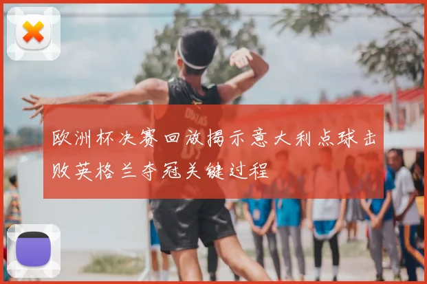 欧洲杯决赛回放揭示意大利点球击败英格兰夺冠关键过程
