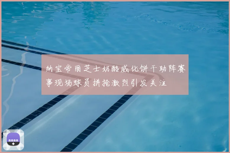 纳宝帝丽芝士奶酪威化饼干助阵赛事现场球员拼抢激烈引发关注