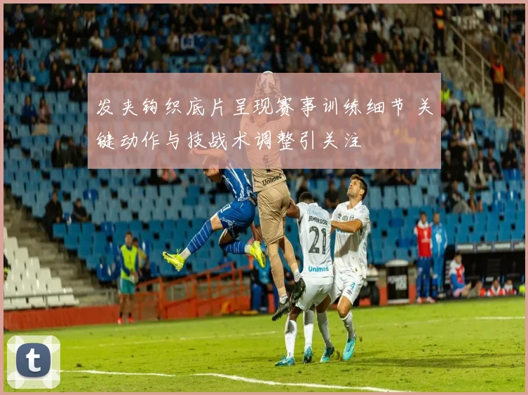 发夹钩织底片呈现赛事训练细节 关键动作与技战术调整引关注