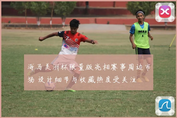 海马美洲杯限量版亮相赛事周边市场 设计细节与收藏热度受关注