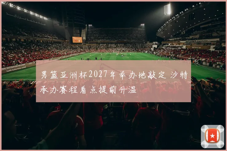 男篮亚洲杯2027年举办地敲定 沙特承办赛程看点提前升温