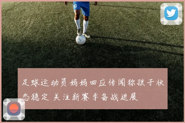 足球运动员妈妈回应传闻称孩子状态稳定 关注新赛季备战进展
