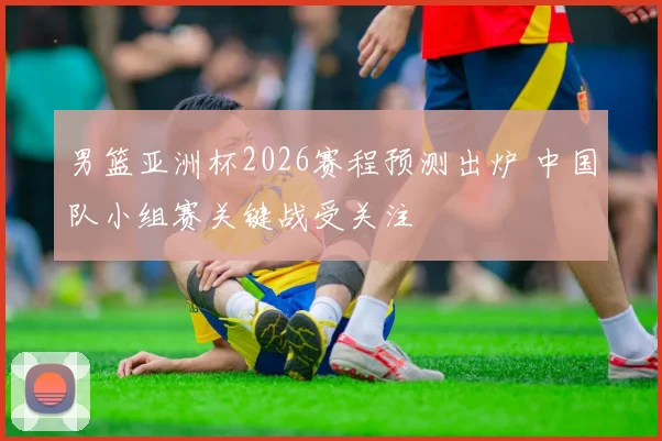 男篮亚洲杯2026赛程预测出炉 中国队小组赛关键战受关注