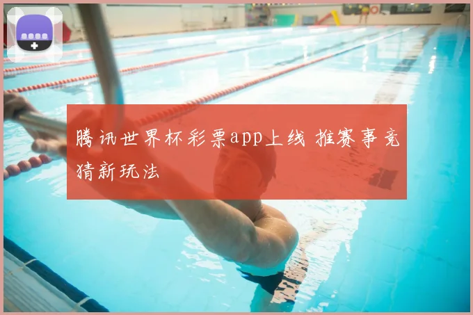 腾讯世界杯彩票app上线 推赛事竞猜新玩法