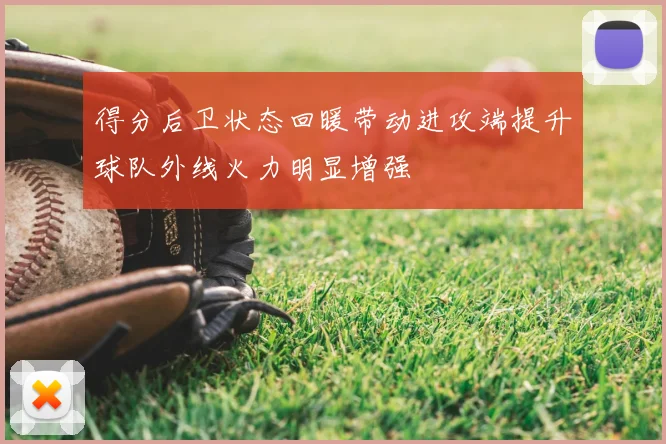 得分后卫状态回暖带动进攻端提升球队外线火力明显增强