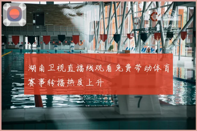 湖南卫视直播线观看免费带动体育赛事转播热度上升