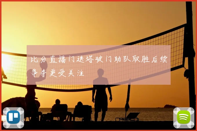 比分直播门迭塔破门助队取胜后续争夺更受关注