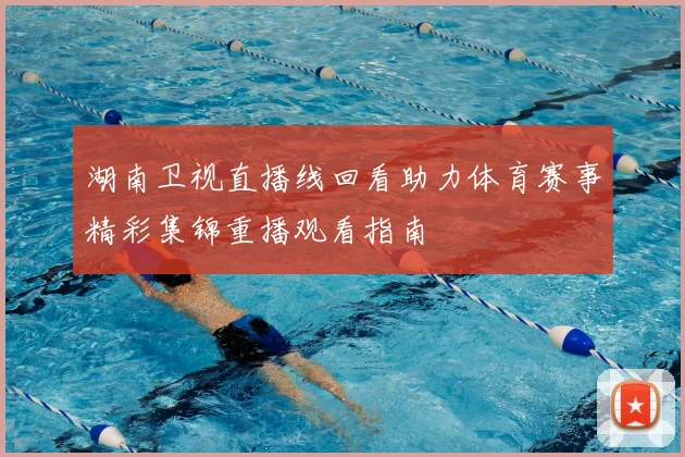 湖南卫视直播线回看助力体育赛事精彩集锦重播观看指南