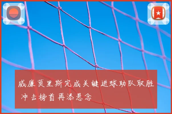 威廉莫里斯完成关键进球助队取胜 冲击榜首再添悬念