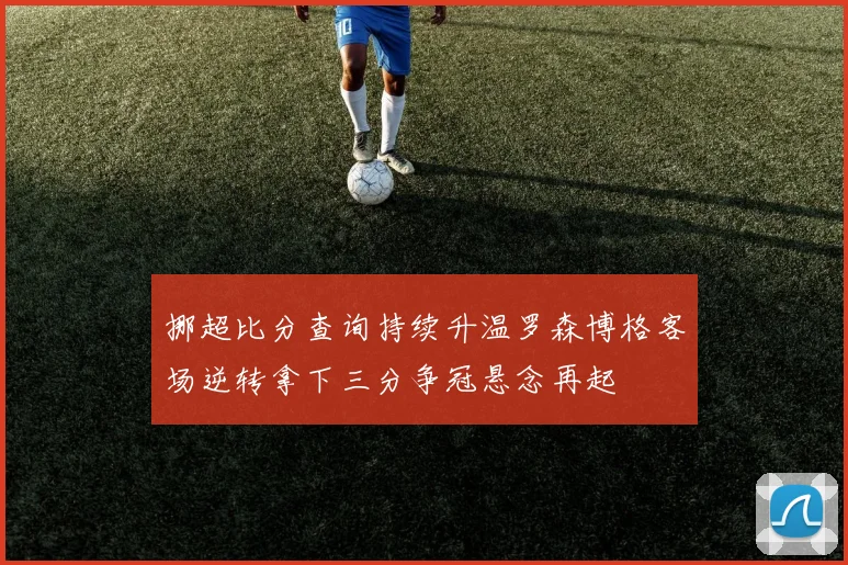 挪超比分查询持续升温罗森博格客场逆转拿下三分争冠悬念再起