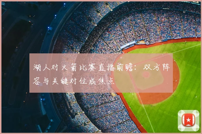 湖人对火箭比赛直播前瞻：双方阵容与关键对位成焦点
