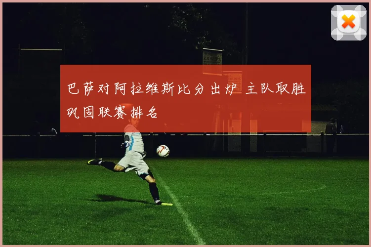 巴萨对阿拉维斯比分出炉 主队取胜巩固联赛排名