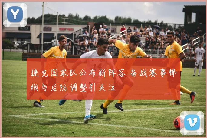 捷克国家队公布新阵容 备战赛事锋线与后防调整引关注