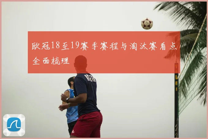 欧冠18至19赛季赛程与淘汰赛看点全面梳理