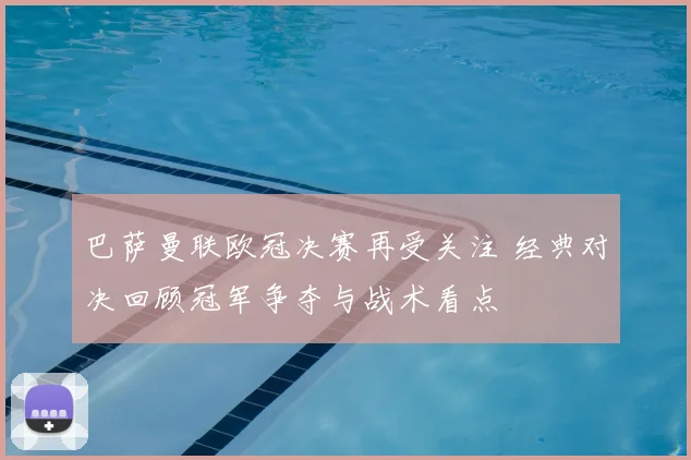 巴萨曼联欧冠决赛再受关注 经典对决回顾冠军争夺与战术看点