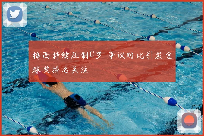 梅西持续压制C罗 争议对比引发金球奖排名关注