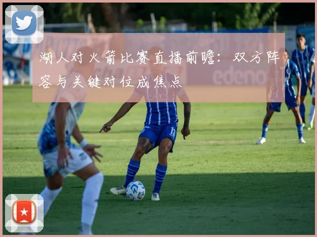 湖人对火箭比赛直播前瞻：双方阵容与关键对位成焦点