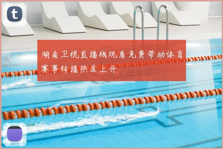 湖南卫视直播线观看免费带动体育赛事转播热度上升