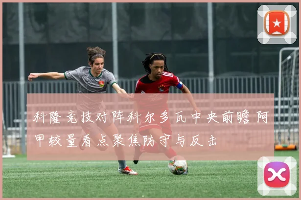 科隆竞技对阵科尔多瓦中央前瞻 阿甲较量看点聚焦防守与反击