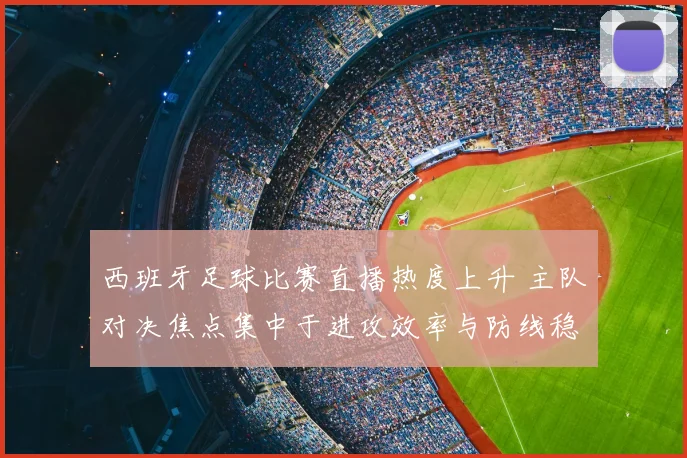 西班牙足球比赛直播热度上升 主队对决焦点集中于进攻效率与防线稳定性