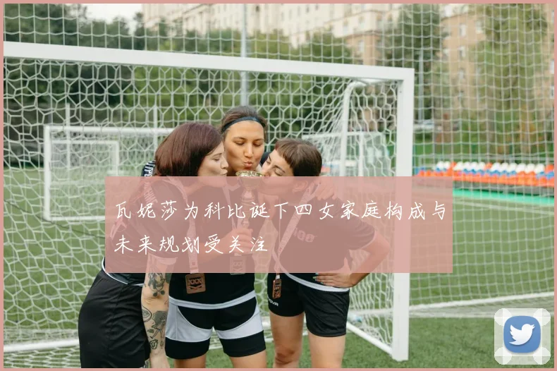 瓦妮莎为科比诞下四女家庭构成与未来规划受关注