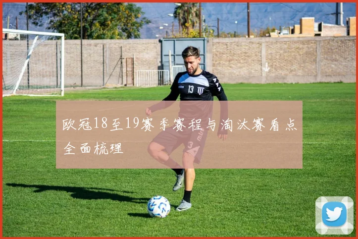 欧冠18至19赛季赛程与淘汰赛看点全面梳理