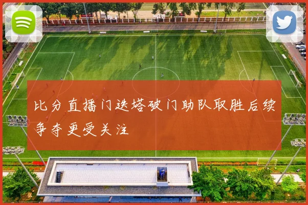 比分直播门迭塔破门助队取胜后续争夺更受关注
