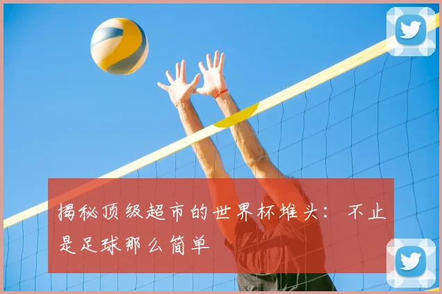 揭秘顶级超市的世界杯堆头:不止是足球那么简单