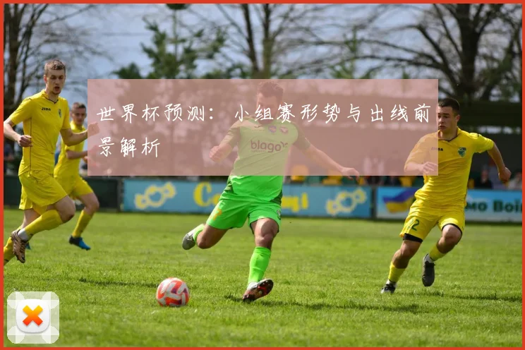 世界杯预测：小组赛形势与出线前景解析