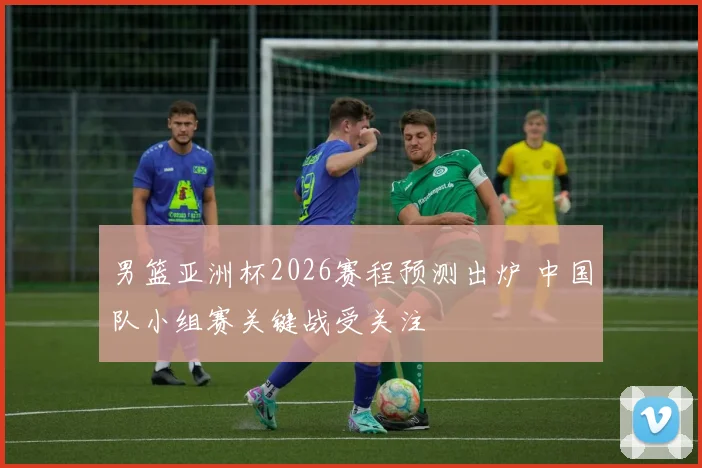 男篮亚洲杯2026赛程预测出炉 中国队小组赛关键战受关注