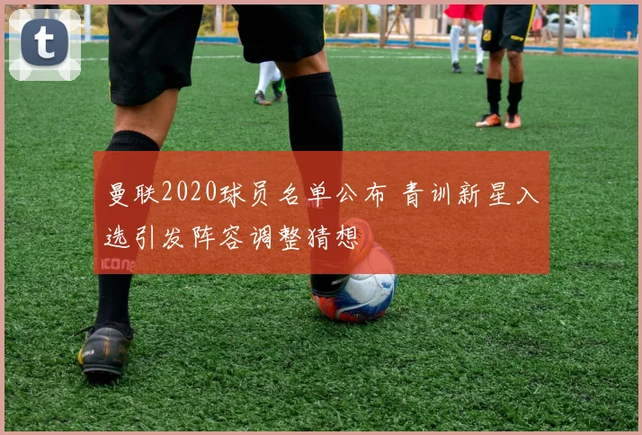曼联2020球员名单公布 青训新星入选引发阵容调整猜想