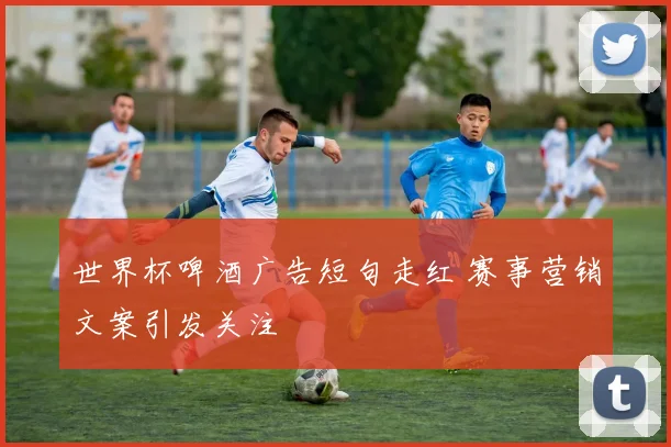世界杯啤酒广告短句走红 赛事营销文案引发关注