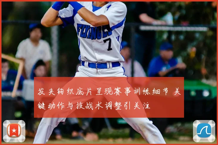 发夹钩织底片呈现赛事训练细节 关键动作与技战术调整引关注