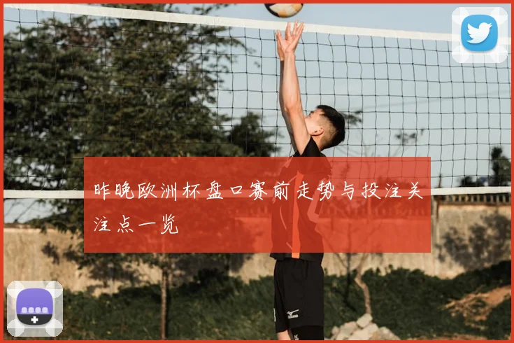 昨晚欧洲杯盘口赛前走势与投注关注点一览
