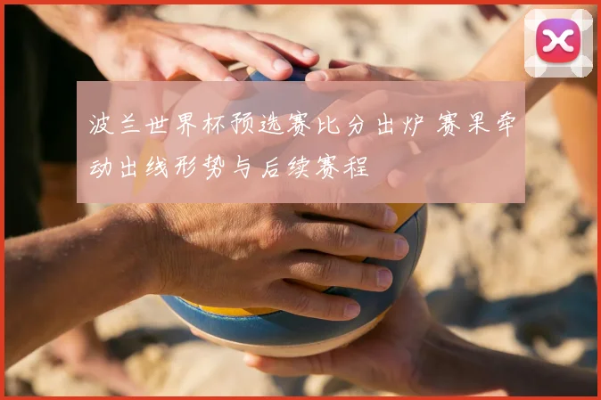 波兰世界杯预选赛比分出炉 赛果牵动出线形势与后续赛程