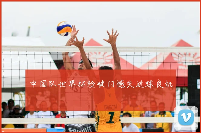 中国队世界杯险破门憾失进球良机