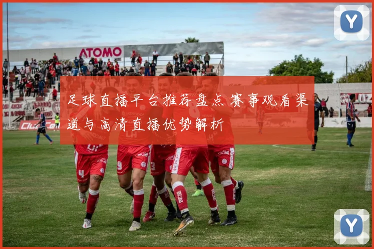 足球直播平台推荐盘点 赛事观看渠道与高清直播优势解析