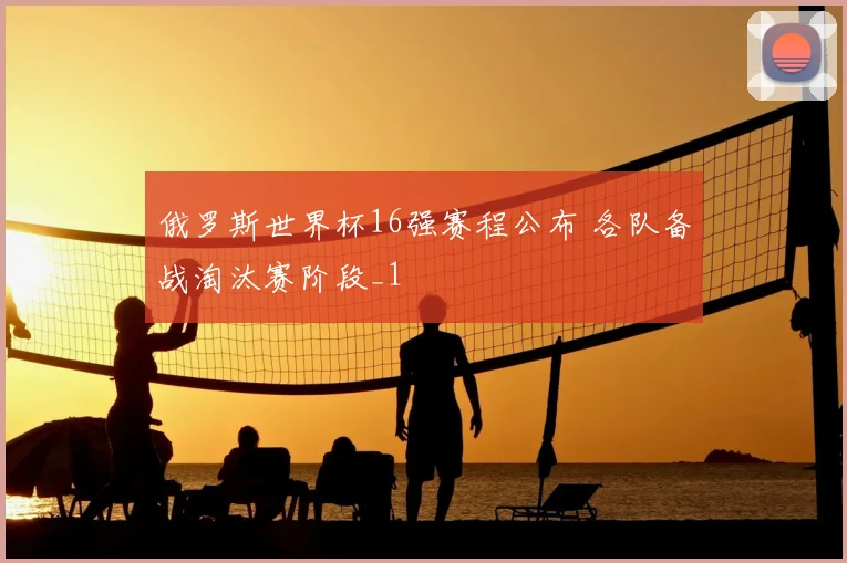 俄罗斯世界杯16强赛程公布 各队备战淘汰赛阶段_1