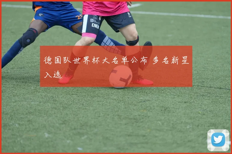 德国队世界杯大名单公布 多名新星入选