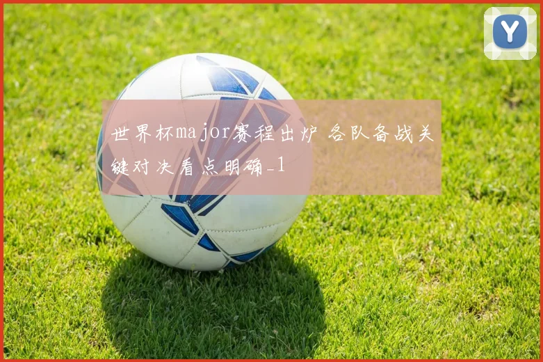 世界杯major赛程出炉 各队备战关键对决看点明确_1