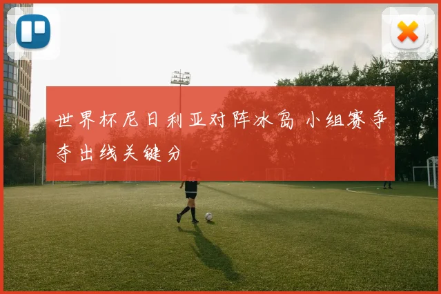 世界杯尼日利亚对阵冰岛 小组赛争夺出线关键分