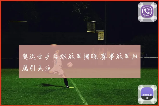 奥运会乒乓球冠军揭晓 赛事冠军归属引关注