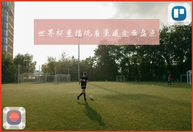世界杯重播观看渠道全面盘点
