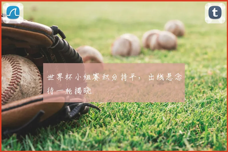 世界杯小组赛积分持平，出线悬念待一轮揭晓